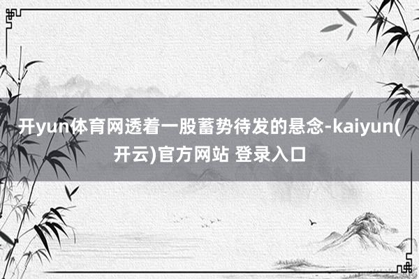 开yun体育网透着一股蓄势待发的悬念-kaiyun(开云)官方网站 登录入口