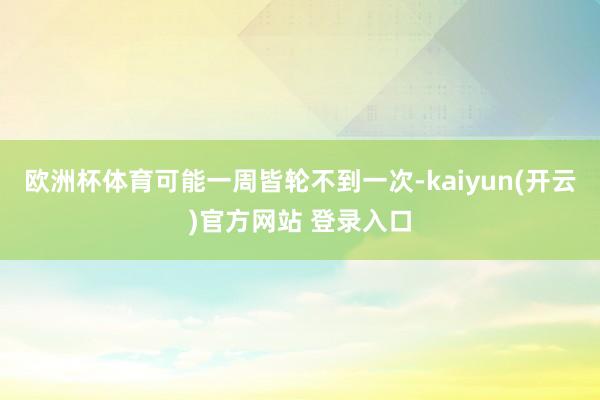 欧洲杯体育可能一周皆轮不到一次-kaiyun(开云)官方网站 登录入口