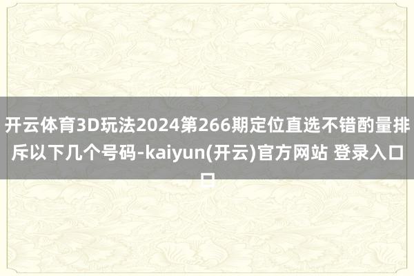 开云体育3D玩法2024第266期定位直选不错酌量排斥以下几个号码-kaiyun(开云)官方网站 登录入口