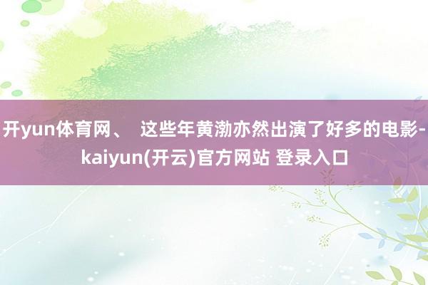 开yun体育网、 这些年黄渤亦然出演了好多的电影-kaiyun(开云)官方网站 登录入口