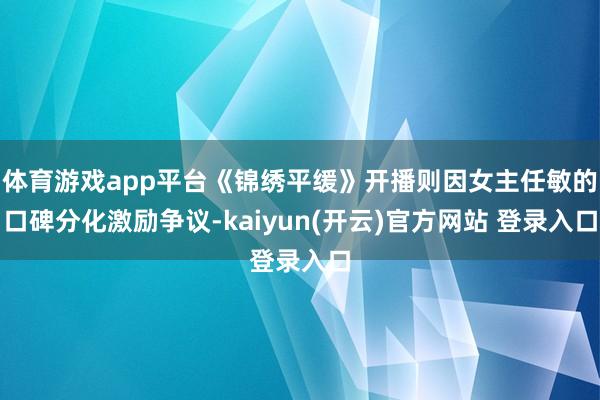 体育游戏app平台《锦绣平缓》开播则因女主任敏的口碑分化激励争议-kaiyun(开云)官方网站 登录入口