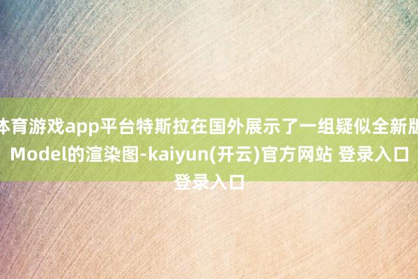 体育游戏app平台特斯拉在国外展示了一组疑似全新版Model的渲染图-kaiyun(开云)官方网站 登录入口