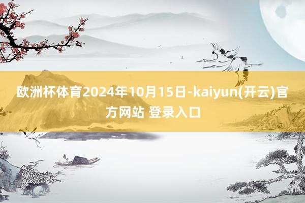 欧洲杯体育2024年10月15日-kaiyun(开云)官方网站 登录入口