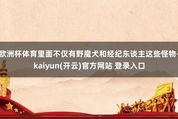 欧洲杯体育里面不仅有野魔犬和经纪东谈主这些怪物-kaiyun(开云)官方网站 登录入口