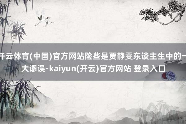 开云体育(中国)官方网站险些是贾静雯东谈主生中的一大谬误-kaiyun(开云)官方网站 登录入口