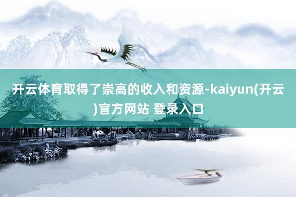 开云体育取得了崇高的收入和资源-kaiyun(开云)官方网站 登录入口