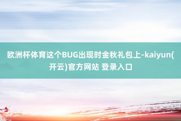欧洲杯体育这个BUG出现时金秋礼包上-kaiyun(开云)官方网站 登录入口