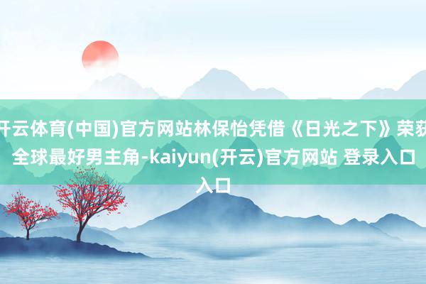 开云体育(中国)官方网站林保怡凭借《日光之下》荣获全球最好男主角-kaiyun(开云)官方网站 登录入口