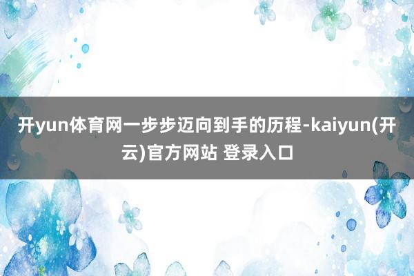 开yun体育网一步步迈向到手的历程-kaiyun(开云)官方网站 登录入口