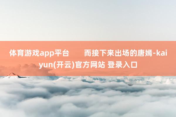 体育游戏app平台 而接下来出场的唐嫣-kaiyun(开云)官方网站 登录入口