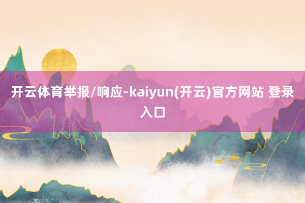 开云体育举报/响应-kaiyun(开云)官方网站 登录入口