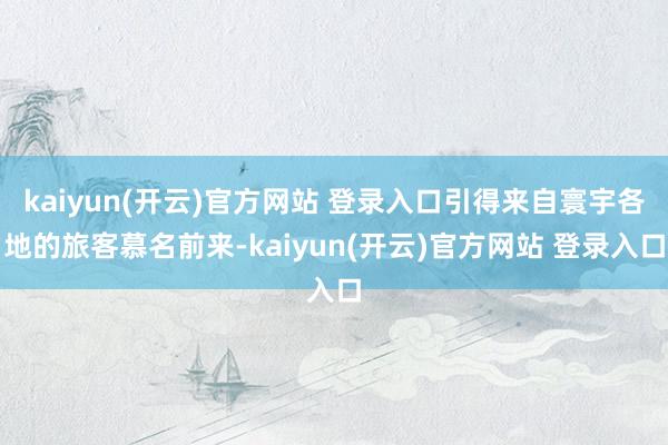 kaiyun(开云)官方网站 登录入口引得来自寰宇各地的旅客慕名前来-kaiyun(开云)官方网站 登录入口