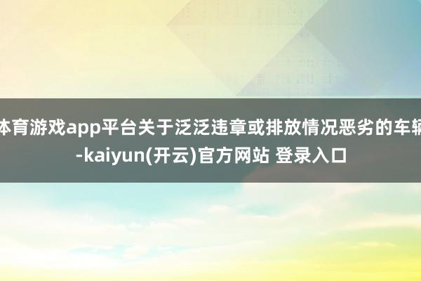 体育游戏app平台关于泛泛违章或排放情况恶劣的车辆-kaiyun(开云)官方网站 登录入口