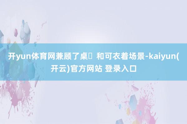 开yun体育网兼顾了桌⾯和可衣着场景-kaiyun(开云)官方网站 登录入口