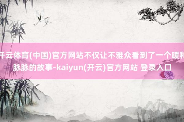 开云体育(中国)官方网站不仅让不雅众看到了一个暖和脉脉的故事-kaiyun(开云)官方网站 登录入口
