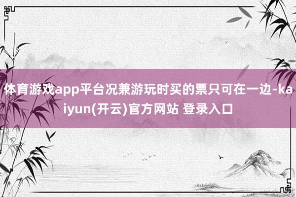 体育游戏app平台况兼游玩时买的票只可在一边-kaiyun(开云)官方网站 登录入口