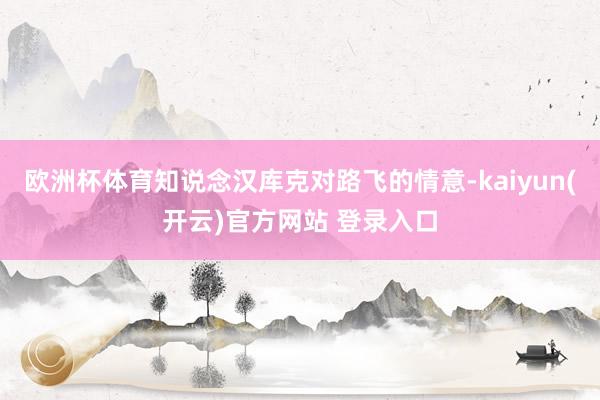欧洲杯体育知说念汉库克对路飞的情意-kaiyun(开云)官方网站 登录入口