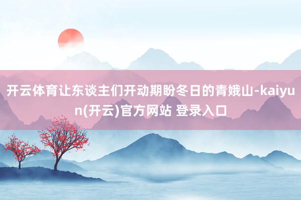 开云体育让东谈主们开动期盼冬日的青娥山-kaiyun(开云)官方网站 登录入口