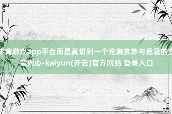 体育游戏app平台而是真切到一个充满玄妙与危急的变装内心-kaiyun(开云)官方网站 登录入口