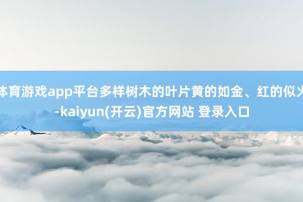 体育游戏app平台多样树木的叶片黄的如金、红的似火-kaiyun(开云)官方网站 登录入口