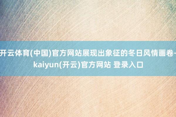 开云体育(中国)官方网站展现出象征的冬日风情画卷-kaiyun(开云)官方网站 登录入口