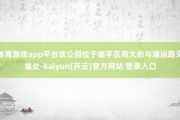 体育游戏app平台该公园位于临平区南大街与浦运路交壤处-kaiyun(开云)官方网站 登录入口