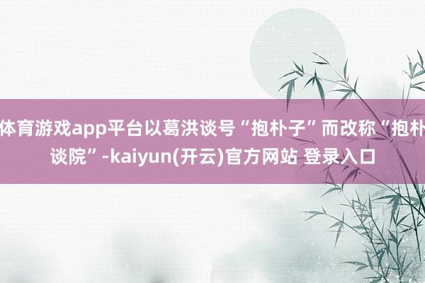 体育游戏app平台以葛洪谈号“抱朴子”而改称“抱朴谈院”-kaiyun(开云)官方网站 登录入口