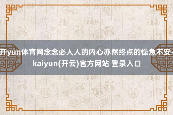 开yun体育网念念必人人的内心亦然终点的懆急不安-kaiyun(开云)官方网站 登录入口