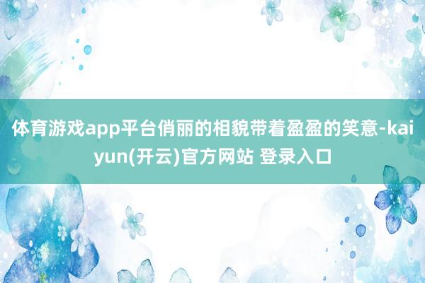 体育游戏app平台俏丽的相貌带着盈盈的笑意-kaiyun(开云)官方网站 登录入口