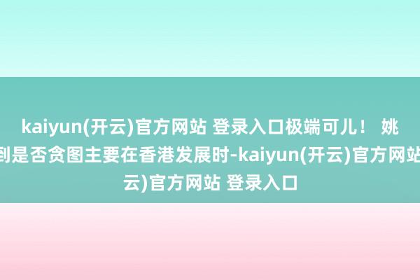 kaiyun(开云)官方网站 登录入口极端可儿！ 姚焯菲被问到是否贪图主要在香港发展时-kaiyun(开云)官方网站 登录入口