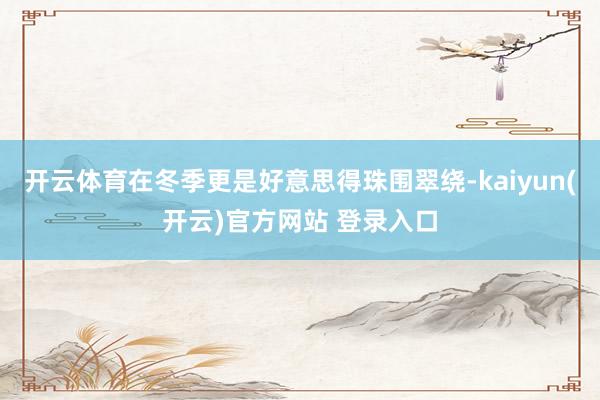 开云体育在冬季更是好意思得珠围翠绕-kaiyun(开云)官方网站 登录入口