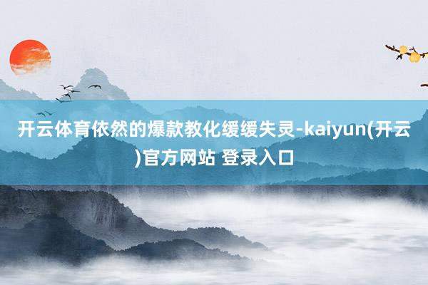 开云体育依然的爆款教化缓缓失灵-kaiyun(开云)官方网站 登录入口