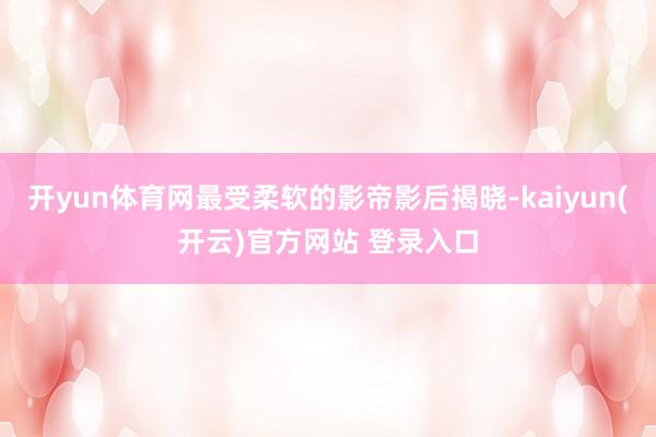 开yun体育网最受柔软的影帝影后揭晓-kaiyun(开云)官方网站 登录入口