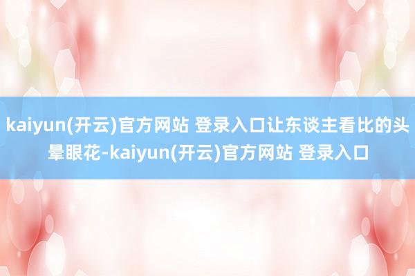 kaiyun(开云)官方网站 登录入口让东谈主看比的头晕眼花-kaiyun(开云)官方网站 登录入口