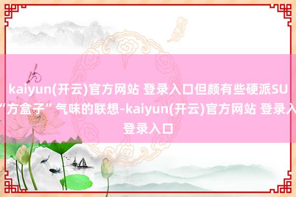 kaiyun(开云)官方网站 登录入口但颇有些硬派SUV“方盒子”气味的联想-kaiyun(开云)官方网站 登录入口