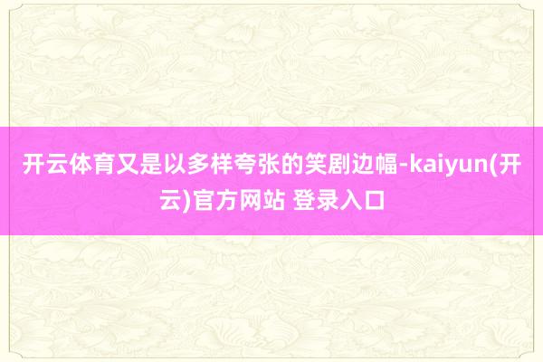 开云体育又是以多样夸张的笑剧边幅-kaiyun(开云)官方网站 登录入口