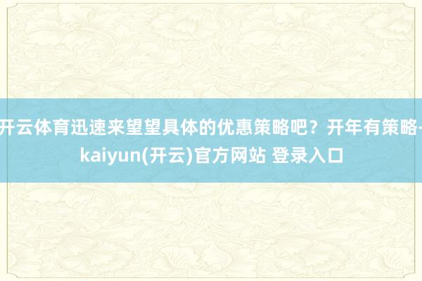 开云体育迅速来望望具体的优惠策略吧？开年有策略-kaiyun(开云)官方网站 登录入口