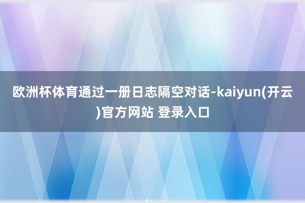 欧洲杯体育通过一册日志隔空对话-kaiyun(开云)官方网站 登录入口