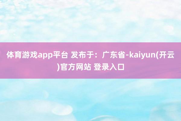 体育游戏app平台 发布于：广东省-kaiyun(开云)官方网站 登录入口