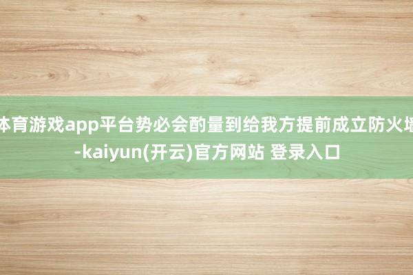 体育游戏app平台势必会酌量到给我方提前成立防火墙-kaiyun(开云)官方网站 登录入口
