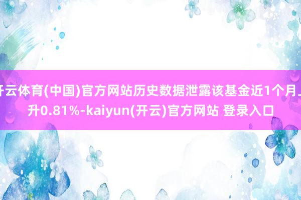 开云体育(中国)官方网站历史数据泄露该基金近1个月上升0.81%-kaiyun(开云)官方网站 登录入口