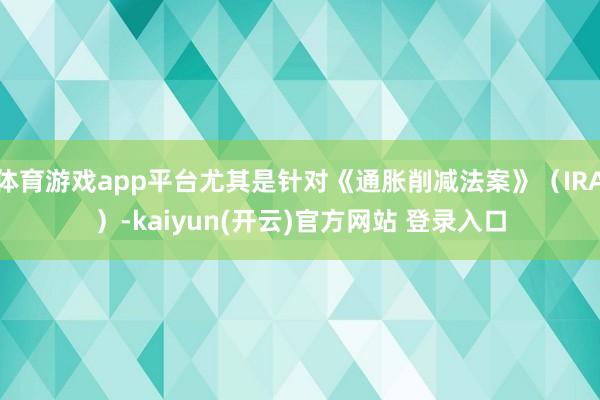 体育游戏app平台尤其是针对《通胀削减法案》（IRA）-kaiyun(开云)官方网站 登录入口