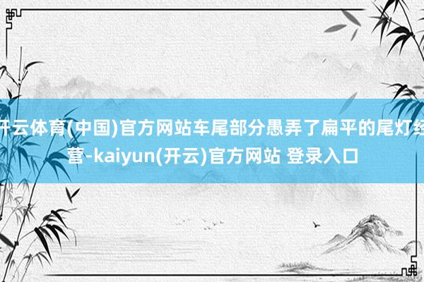 开云体育(中国)官方网站车尾部分愚弄了扁平的尾灯经营-kaiyun(开云)官方网站 登录入口
