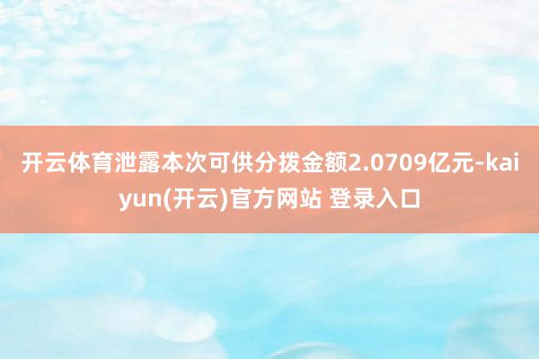 开云体育泄露本次可供分拨金额2.0709亿元-kaiyun(开云)官方网站 登录入口