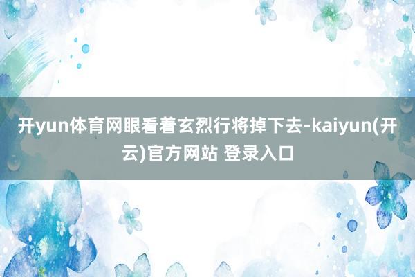 开yun体育网眼看着玄烈行将掉下去-kaiyun(开云)官方网站 登录入口