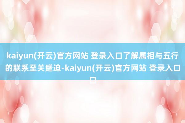 kaiyun(开云)官方网站 登录入口了解属相与五行的联系至关蹙迫-kaiyun(开云)官方网站 登录入口