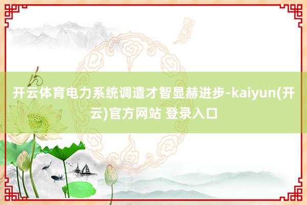 开云体育电力系统调遣才智显赫进步-kaiyun(开云)官方网站 登录入口