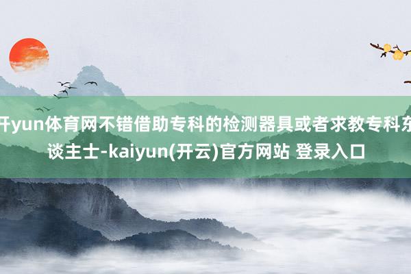 开yun体育网不错借助专科的检测器具或者求教专科东谈主士-kaiyun(开云)官方网站 登录入口