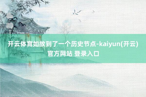 开云体育如故到了一个历史节点-kaiyun(开云)官方网站 登录入口