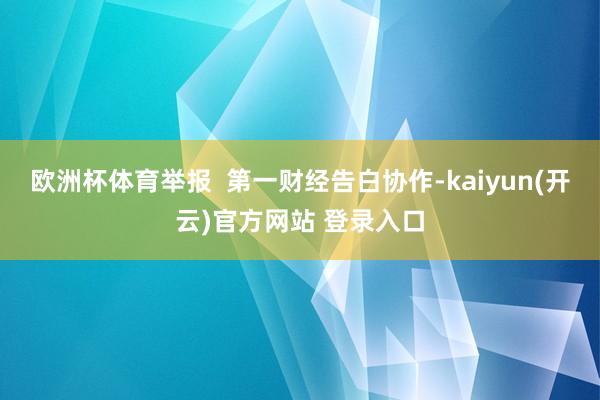欧洲杯体育举报  第一财经告白协作-kaiyun(开云)官方网站 登录入口